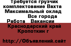Требуется грузчик комплектование.Вахта. › Максимальный оклад ­ 79 200 - Все города Работа » Вакансии   . Краснодарский край,Кропоткин г.